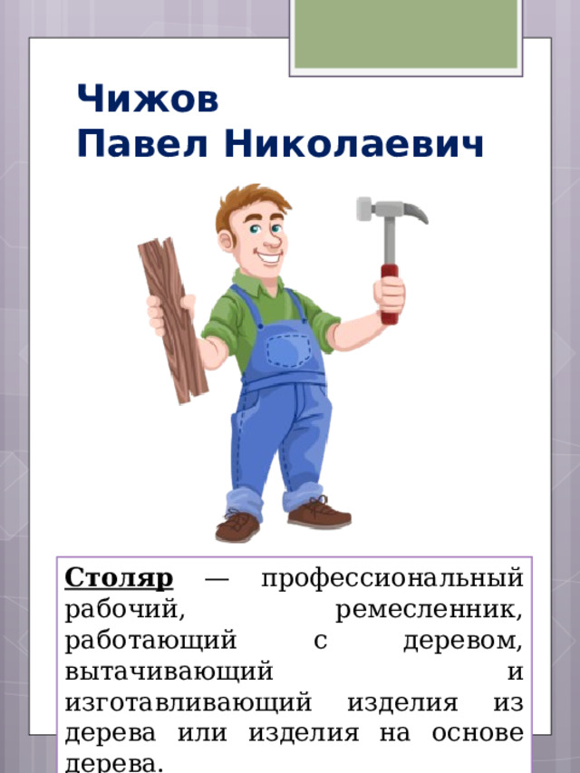 Чижов  Павел Николаевич Столяр — профессиональный рабочий, ремесленник, работающий с деревом, вытачивающий и изготавливающий изделия из дерева или изделия на основе дерева. 