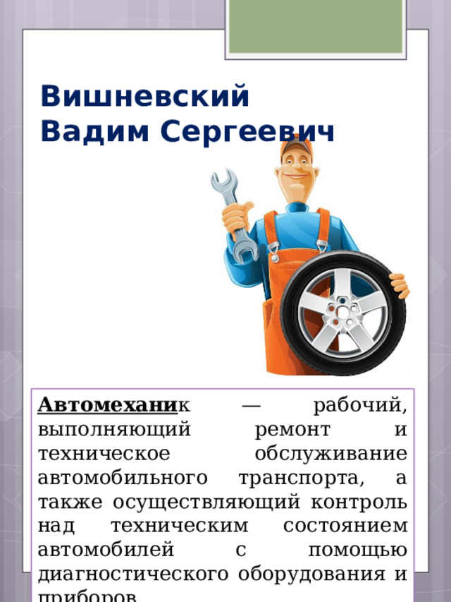 Вишневский  Вадим Сергеевич Автомехани к — рабочий, выполняющий ремонт и техническое обслуживание автомобильного транспорта, а также осуществляющий контроль над техническим состоянием автомобилей с помощью диагностического оборудования и приборов. 