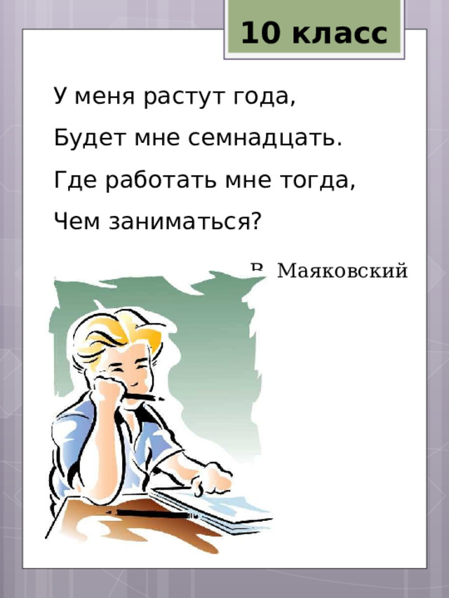10 класс У меня растут года,  Будет мне семнадцать.  Где работать мне тогда,  Чем заниматься?   В. Маяковский 