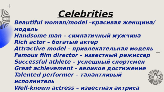 Celebrities Beautiful woman/model –красивая женщина/модель Handsome man – симпатичный мужчина Rich actor – богатый актер Attractive model – привлекательная модель Famous film director – известный режиссер Successful athlete – успешный спортсмен Great achievement - великое достижение Talented performer – талантливый исполнитель Well-known actress – известная актриса Intelligent person – умный человек 