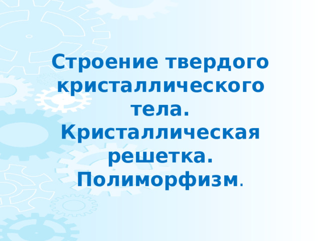 Строение твердого кристаллического тела. Кристаллическая решетка. Полиморфизм . 