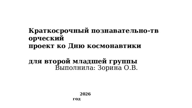 Краткосрочный познавательно‑творческий  проект ко Дню космонавтики   для второй младшей группы Выполнила: Зорина О.В.  2026 год 