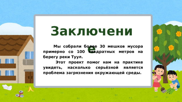 Заключение  Мы собрали более 30 мешков мусора примерно со 100 квадратных метров на берегу реки Туул.  Этот проект помог нам на практике увидеть, насколько серьёзной является проблема загрязнения окружающей среды.  