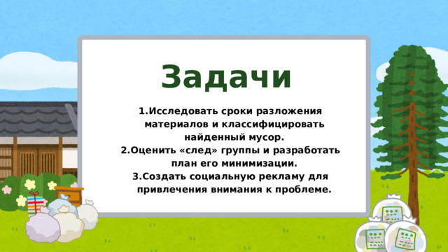 Задачи Исследовать сроки разложения материалов и классифицировать найденный мусор. Оценить «след» группы и разработать план его минимизации. Создать социальную рекламу для привлечения внимания к проблеме. Исследовать сроки разложения материалов и классифицировать найденный мусор. Оценить «след» группы и разработать план его минимизации. Создать социальную рекламу для привлечения внимания к проблеме.  