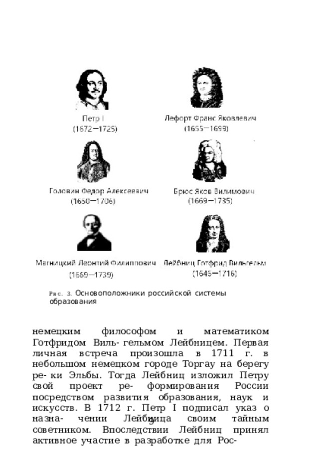 Рис.  3.  Основоположники  российской  системы  образования немецким  философом  и  математиком  Готфридом  Виль- гельмом  Лейбницем.  Первая  личная  встреча  произошла  в 1711  г.  в  небольшом  немецком  городе  Торгау  на  берегу  ре- ки  Эльбы.  Тогда  Лейбниц  изложил  Петру  свой  проект  ре- формирования  России  посредством  развития  образования, наук  и  искусств.  В  1712  г.  Петр  I  подписал  указ  о  назна- чении  Лейбница  своим  тайным  советником.  Впоследствии Лейбниц  принял  активное  участие  в  разработке  для  Рос- 9 