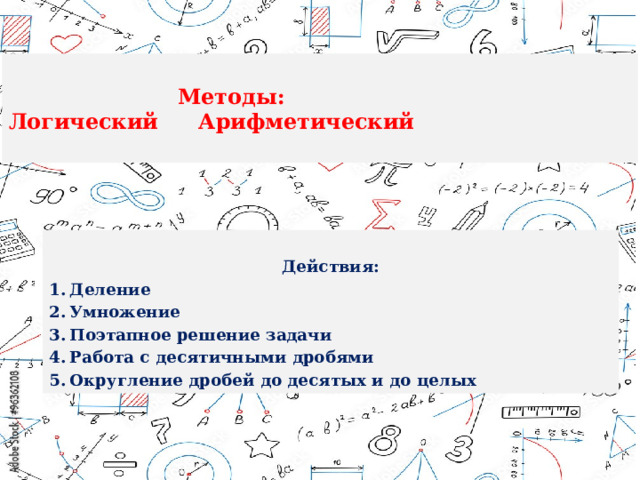    Методы:  Логический   Арифметический    Действия: Деление Умножение Поэтапное решение задачи Работа с десятичными дробями Округление дробей до десятых и до целых 