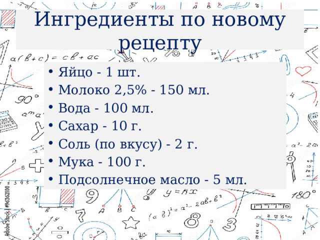 Ингредиенты по новому рецепту Яйцо - 1 шт. Молоко 2,5% - 150 мл. Вода - 100 мл. Сахар - 10 г. Соль (по вкусу) - 2 г. Мука - 100 г. Подсолнечное масло - 5 мл. 