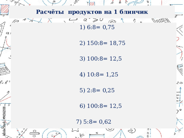 Расчёты продуктов на 1 блинчик  6:8= 0,75 2) 150:8= 18,75 3) 100:8= 12,5 4) 10:8= 1,25 5) 2:8= 0,25 6) 100:8= 12,5 7) 5:8= 0,62 