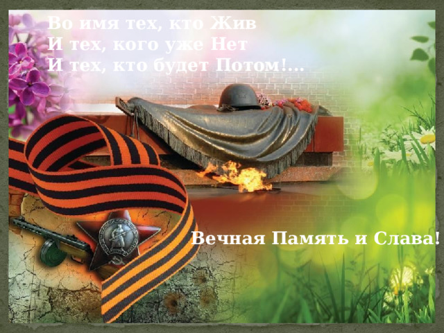 Во имя тех, кто Жив И тех, кого уже Нет И тех, кто будет Потом!... Вечная Память и Слава! 