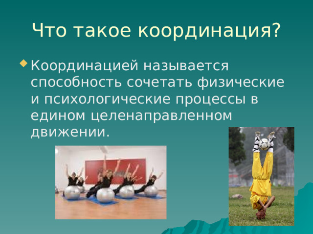 Что такое координация? Координацией называется способность сочетать физические и психологические процессы в едином целенаправленном движении. 