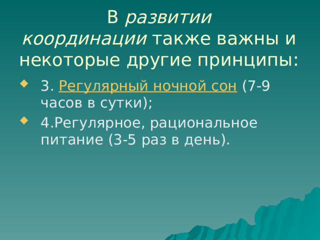 В  развитии координации  также важны и некоторые другие принципы: 3. Регулярный ночной сон  (7-9 часов в сутки); 4.Регулярное, рациональное питание (3-5 раз в день). 