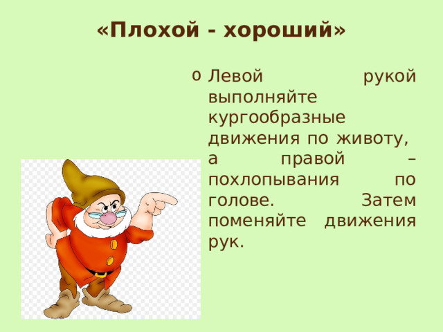 «Плохой - хороший»   Левой рукой выполняйте кургообразные движения по животу, а правой – похлопывания по голове. Затем поменяйте движения рук. 