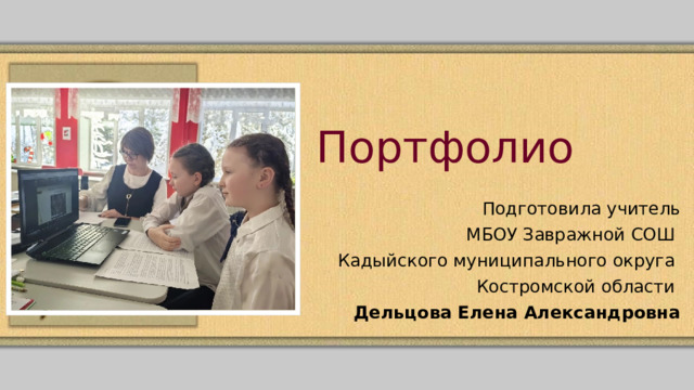 Портфолио Подготовила учитель  МБОУ Завражной СОШ Кадыйского муниципального округа Костромской области Дельцова Елена Александровна 