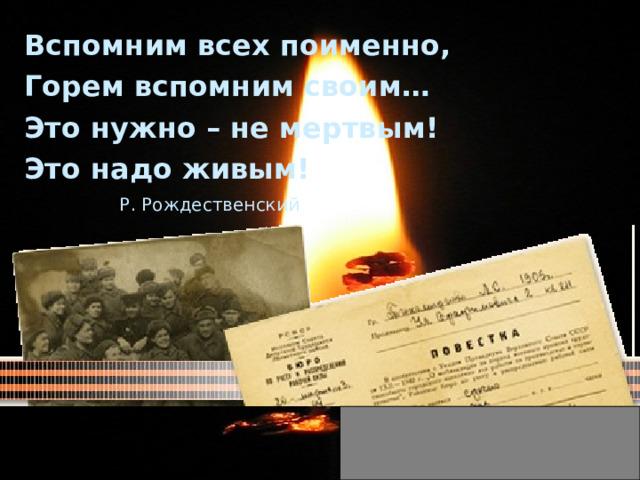 Вспомним всех поименно, Горем вспомним своим… Это нужно – не мертвым! Это надо живым!  Р. Рождественский 