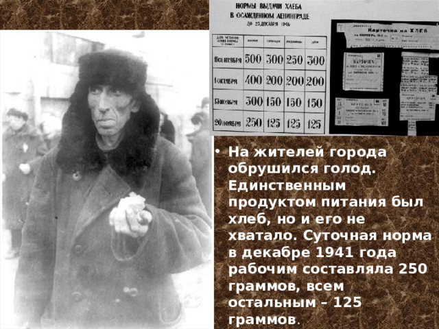 На жителей города обрушился голод. Единственным продуктом питания был хлеб, но и его не хватало. Суточная норма в декабре 1941 года рабочим составляла 250 граммов, всем остальным – 125 граммов .  