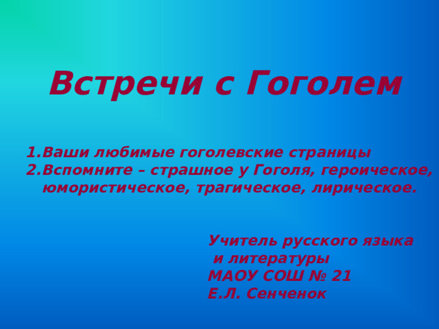 Встречи с Гоголем Ваши любимые гоголевские страницы Вспомните – страшное у Гоголя, героическое, юмористическое, трагическое, лирическое. Учитель русского языка  и литературы МАОУ СОШ № 21 Е.Л. Сенченок 