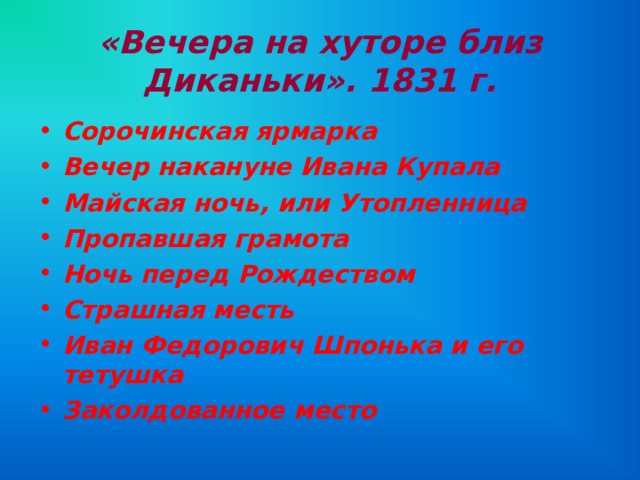 «Вечера на хуторе близ Диканьки». 1831 г. Сорочинская ярмарка Вечер накануне Ивана Купала Майская ночь, или Утопленница Пропавшая грамота Ночь перед Рождеством Страшная месть Иван Федорович Шпонька и его тетушка Заколдованное место 