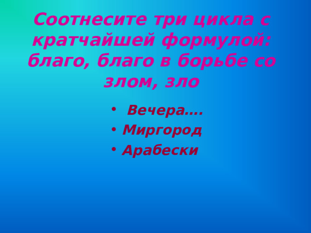 Соотнесите три цикла с кратчайшей формулой: благо, благо в борьбе со злом, зло  Вечера…. Миргород Арабески 