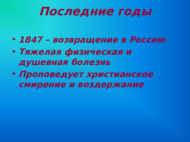 Последние годы   1847 – возвращение в Россию Тяжелая физическая и душевная болезнь Проповедует христианское смирение и воздержание  