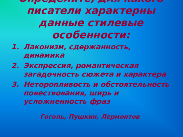 Определите, для какого писатели характерны данные стилевые особенности: Лаконизм, сдержанность, динамика Экспрессия, романтическая загадочность сюжета и характера Неторопливость и обстоятельность повествования, ширь и усложненность фраз  Гоголь, Пушкин, Лермонтов  