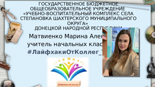 ГОСУДАРСТВЕННОЕ БЮДЖЕТНОЕ ОБЩЕОБРАЗОВАТЕЛЬНОЕ УЧРЕЖДЕНИЕ  «УЧЕБНО-ВОСПИТАТЕЛЬНЫЙ КОМПЛЕКС СЕЛА СТЕПАНОВКА ШАХТЕРСКОГО МУНИЦИПАЛЬНОГО ОКРУГА»  ДОНЕЦКОЙ НАРОДНОЙ РЕСПУБЛИКИ  Матвиенко Марина Александровна учитель начальных классов #ЛайфхакиОтКоллег_ТМЦ      г. Шахтерск, 2025 