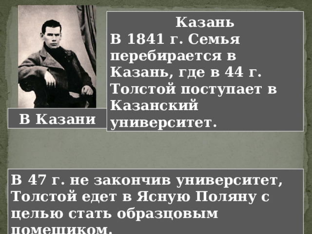 Казань В 1841 г. Семья перебирается в Казань, где в 44 г. Толстой поступает в Казанский университет. В Казани В 47 г. не закончив университет, Толстой едет в Ясную Поляну с целью стать образцовым помещиком.  