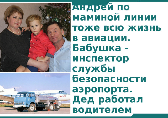 Мои бабушка Люба и дедушка Андрей по маминой линии тоже всю жизнь в авиации.  Бабушка - инспектор службы безопасности аэропорта.  Дед работал водителем спецавтотранспорта 
