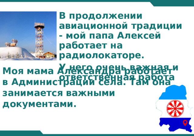 В продолжении авиационной традиции - мой папа Алексей работает на радиолокаторе. У него очень важная и ответственная работа Моя мама Александра работает в Администрации села. Там она занимается важными документами.  