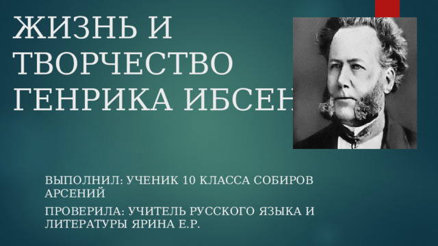 ЖИЗНЬ И ТВОРЧЕСТВО ГЕНРИКА ИБСЕНА Выполнил: Ученик 10 класса Собиров Арсений Проверила: учитель русского Языка и литературы Ярина Е.Р. 