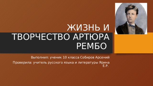 ЖИЗНЬ И ТВОРЧЕСТВО АРТЮРА РЕМБО Выполнил: ученик 10 класса Собиров Арсений Проверила: учитель русского языка и литературы Ярина Е.Р. 