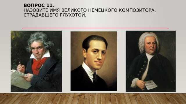 Вопрос 11.  НАЗОВИТЕ ИМЯ ВЕЛИКОГО НЕМЕЦКОГО КОМПОЗИТОРА, СТРАДАВШЕГО ГЛУХОТОЙ. 
