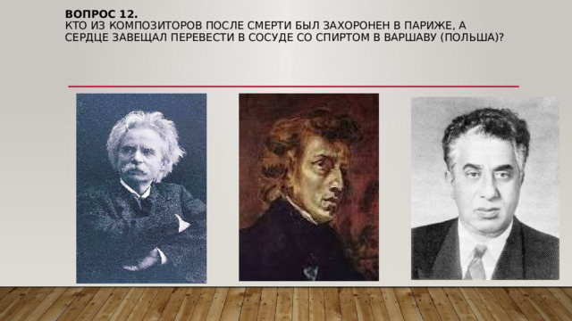 Вопрос 12.  Кто из композиторов после смерти был захоронен в париже, а сердце завещал перевести в сосуде со спиртом в варшаву (польша)? 