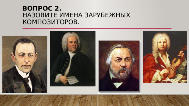Вопрос 2.  Назовите имена зарубежных композиторов. 