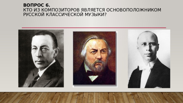 Вопрос 6.  Кто из композиторов является основоположником русской классической музыки? 