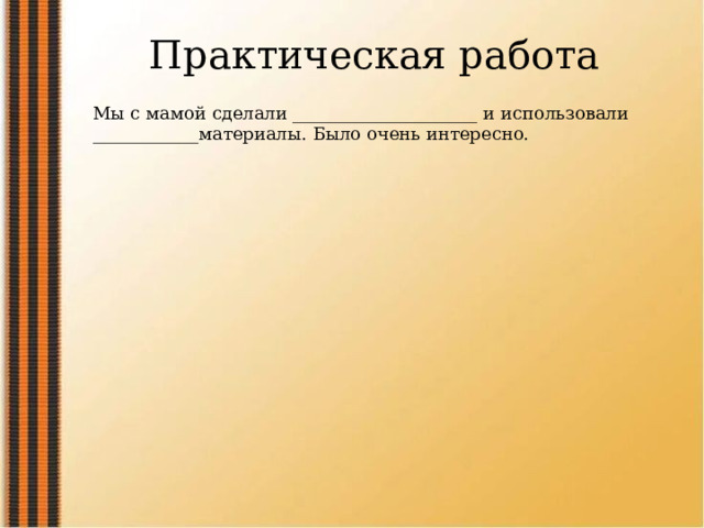 Практическая работа Мы с мамой сделали _____________________ и использовали ____________материалы. Было очень интересно. 