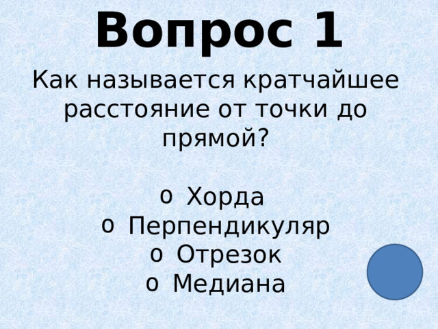 Вопрос 1 Как называется кратчайшее расстояние от точки до прямой? Хорда Перпендикуляр Отрезок Медиана 