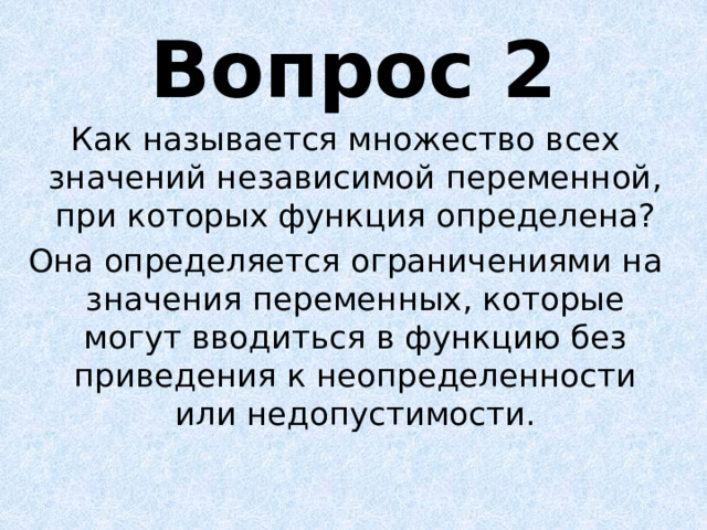 Вопрос 2 Как называется множество всех значений независимой переменной, при которых функция определена? Она определяется ограничениями на значения переменных, которые могут вводиться в функцию без приведения к неопределенности или недопустимости. 