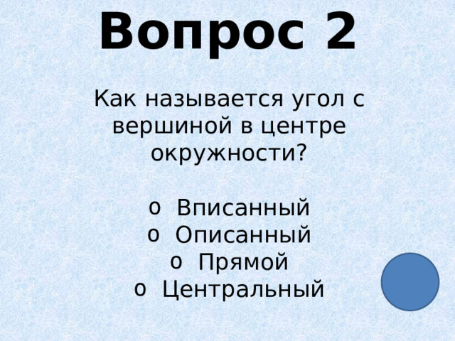 Вопрос 2 Как называется угол с вершиной в центре окружности? Вписанный Описанный Прямой Центральный 