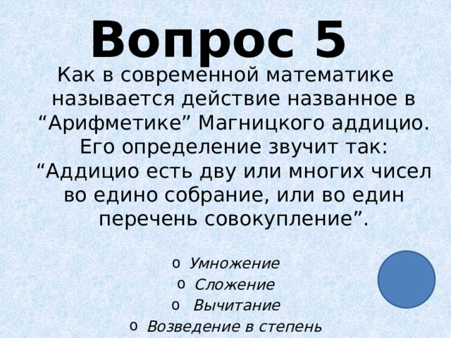 Вопрос 5 Как в современной математике называется действие названное в “Арифметике” Магницкого аддицио. Его определение звучит так: “Аддицио есть дву или многих чисел во едино собрание, или во един перечень совокупление”.  Умножение Сложение  Вычитание Возведение в степень 