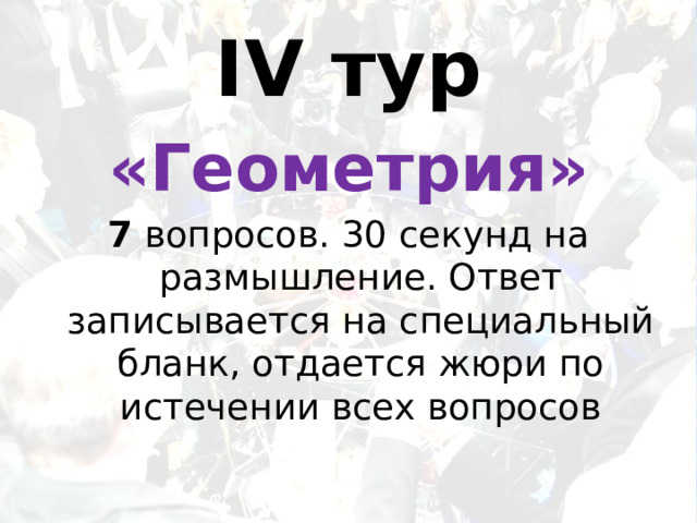 IV тур «Геометрия» 7 вопросов. 30 секунд на размышление. Ответ записывается на специальный бланк, отдается жюри по истечении всех вопросов 