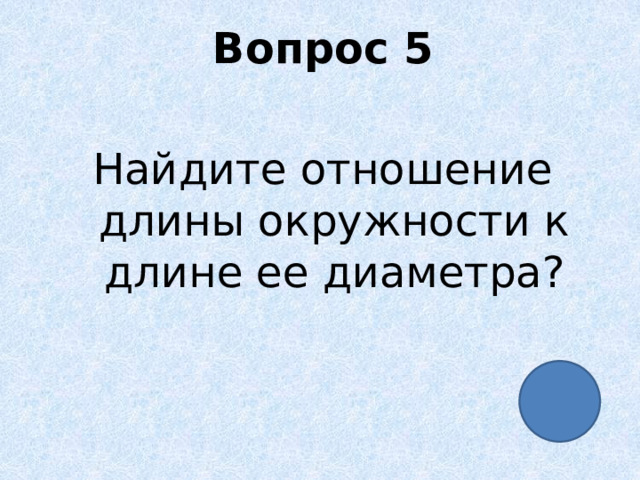 Вопрос 5 Найдите отношение длины окружности к длине ее диаметра? 