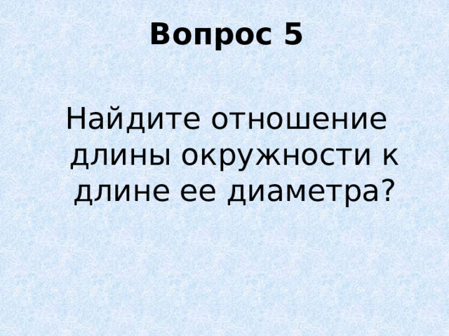 Вопрос 5 Найдите отношение длины окружности к длине ее диаметра? 