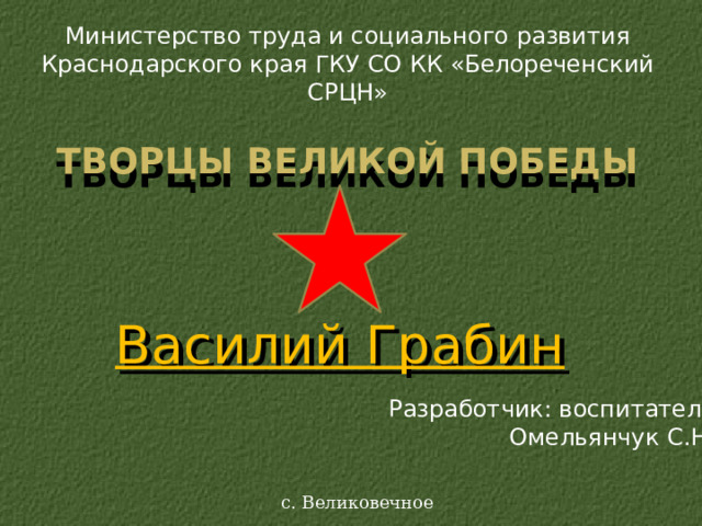 Министерство труда и социального развития Краснодарского края ГКУ СО КК «Белореченский СРЦН» Творцы Великой Победы Василий Грабин Разработчик: воспитатель  Омельянчук С.Н. с. Великовечное 