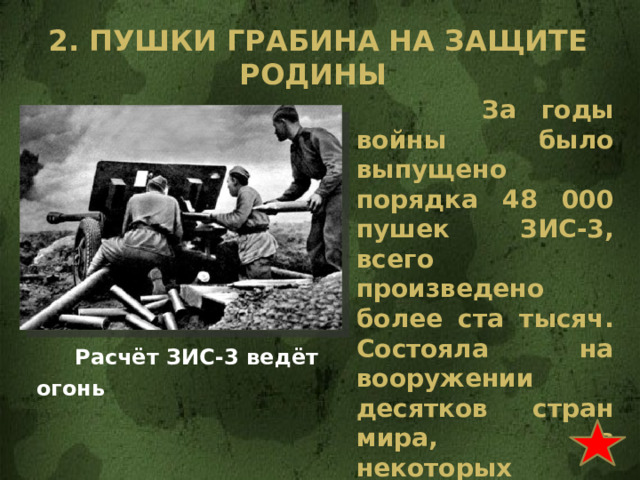 2. Пушки грабина на защите родины  За годы войны было выпущено порядка 48 000 пушек ЗИС-3, всего произведено более ста тысяч. Состояла на вооружении десятков стран мира, в некоторых государствах ещё не снята с вооружения.  Расчёт ЗИС-3 ведёт огонь 