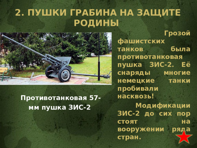 2. Пушки грабина на защите родины  Грозой фашистских танков была противотанковая пушка ЗИС-2. Её снаряды многие немецкие танки пробивали насквозь!  Модификации ЗИС-2 до сих пор стоят на вооружении ряда стран. Противотанковая 57-мм пушка ЗИС-2 