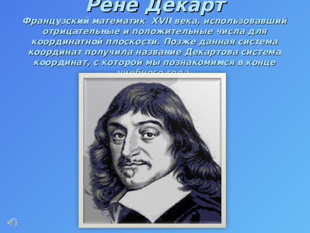  Рене Декарт  Французский математик XVII века, использовавший отрицательные и положительные числа для координатной плоскости. Позже данная система координат получила название Декартова система координат, с которой мы познакомимся в конце учебного года. 