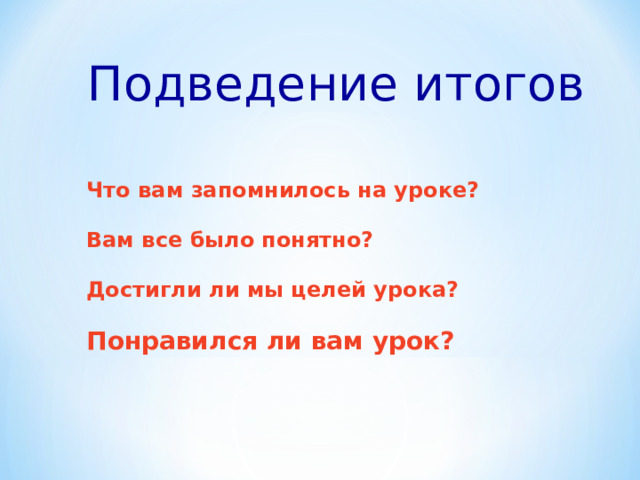 Подведение итогов Что вам запомнилось на уроке?  Вам все было понятно?  Достигли ли мы целей урока?  Понравился ли вам урок?  