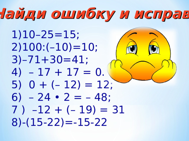 Найди ошибку и исправь 1)10–25=15;  2)100:(–10)=10;  3)–71+30=41;  4) – 17 + 17 = 0. 5) 0 + (– 12) = 12; 6) – 24 • 2 = – 48; 7 ) –12 + (– 19) = 31 8)-(15-22)=-15-22 