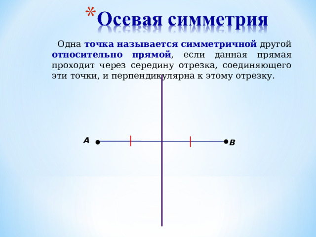 Одна точка  называется  симметричной  другой относительно  прямой , если данная прямая проходит через середину отрезка, соединяющего эти точки, и перпендикулярна к этому отрезку. А В 