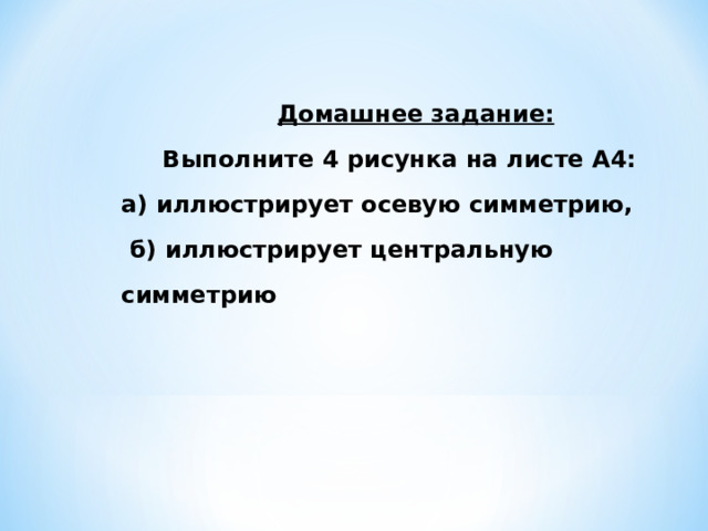 Домашнее задание:  Выполните 4 рисунка на листе А4: а) иллюстрирует осевую симметрию,  б) иллюстрирует центральную симметрию 